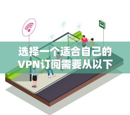 选择一个适合自己的VPN订阅需要从以下几个方面入手 选择一个适合自己的VPN订阅需要从以下几个方面入手