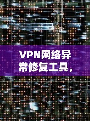 VPN网络异常修复工具,解决方案与实用指南 VPN网络异常修复工具,解决方案与实用指南