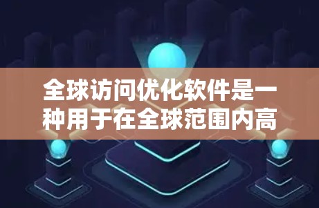 全球访问优化软件是一种用于在全球范围内高效分发和访问内容的解决方案，旨在提升性能和用户体验。以下是对这一软件的详细分析