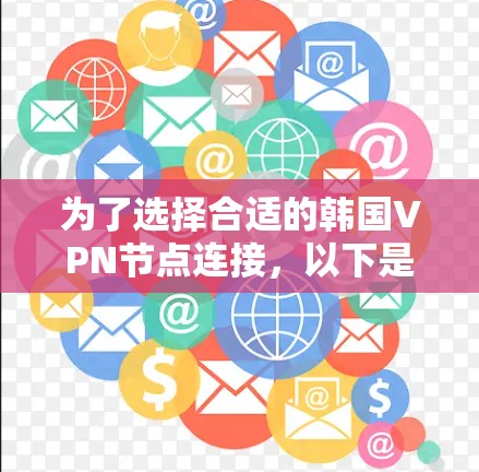 为了选择合适的韩国VPN节点连接，以下是根据您的需求和考虑因素的总结和建议