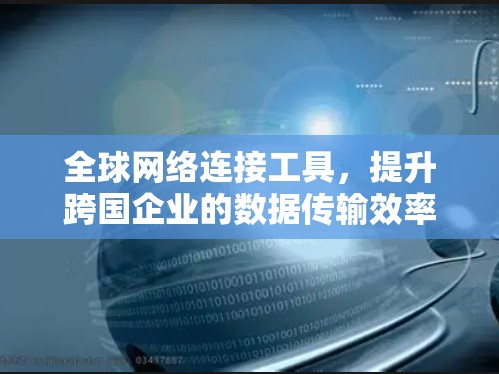 全球网络连接工具,提升跨国企业的数据传输效率 全球网络连接工具,提升跨国企业的数据传输效率