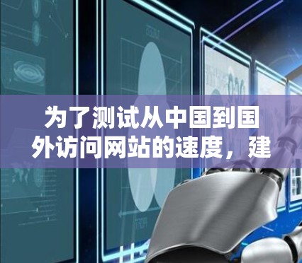 为了测试从中国到国外访问网站的速度,建议按照以下步骤操作 为了测试从中国到国外访问网站的速度,建议按照以下步骤操作