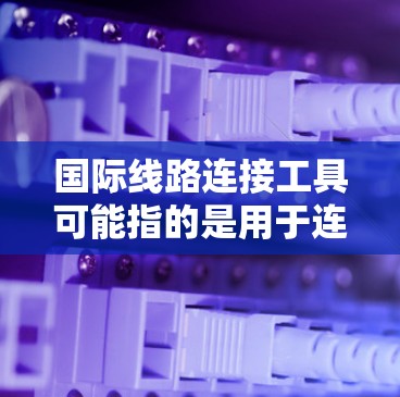 国际线路连接工具可能指的是用于连接国际网络、管理国际线路或优化国际通信的工具或解决方案。以下是一些常见的国际线路连接工具和相关技术 国际线路连接工具可能指的是用于连接国际网络、管理国际线路或优化国际通信的工具或解决方案。以下是一些常见的国际线路连接工具和相关技术