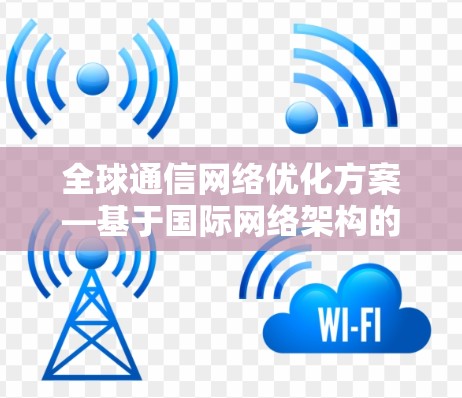 全球通信网络优化方案—基于国际网络架构的技术探讨 全球通信网络优化方案—基于国际网络架构的技术探讨