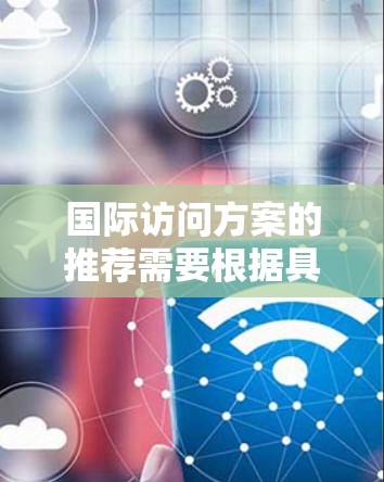 国际访问方案的推荐需要根据具体的目的地、访问类型、身份（如商务、旅游、学术等）以及个人需求来制定。以下是一些常见的国际访问方案类型和建议，供你参考