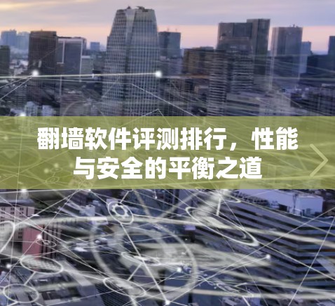 翻墙软件评测排行,性能与安全的平衡之道 翻墙软件评测排行,性能与安全的平衡之道