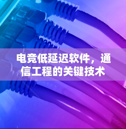 电竞低延迟软件,通信工程的关键技术 电竞低延迟软件,通信工程的关键技术