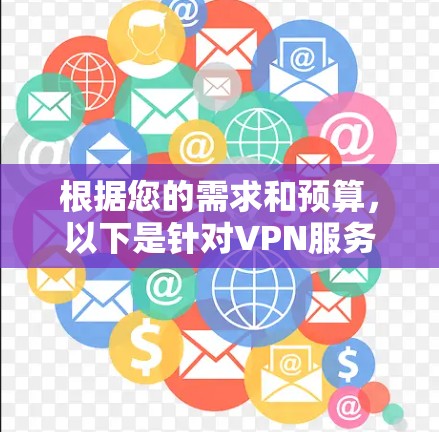 根据您的需求和预算,以下是针对VPN服务价格排行的详细分析和建议 根据您的需求和预算,以下是针对VPN服务价格排行的详细分析和建议