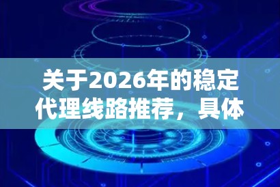 关于2026年的稳定代理线路推荐,具体取决于你的需求(如带宽、延迟、区域、价格等)以下是一些通用的建议和推荐 关于2026年的稳定代理线路推荐,具体取决于你的需求(如带宽、延迟、区域、价格等)以下是一些通用的建议和推荐