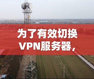 为了有效切换VPN服务器，可以遵循以下分步方案