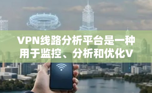 VPN线路分析平台是一种用于监控、分析和优化VPN网络的工具，帮助用户了解网络的性能、安全性和效率。以下是对VPN线路分析平台的详细分析