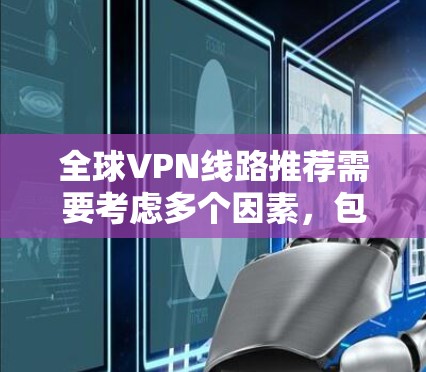 全球VPN线路推荐需要考虑多个因素，包括隐私保护、速度、稳定性、服务器覆盖范围以及是否适合特定用途（如隐私、匿名化、防火墙等）以下是一些全球范围内受欢迎的VPN服务提供商和推荐
