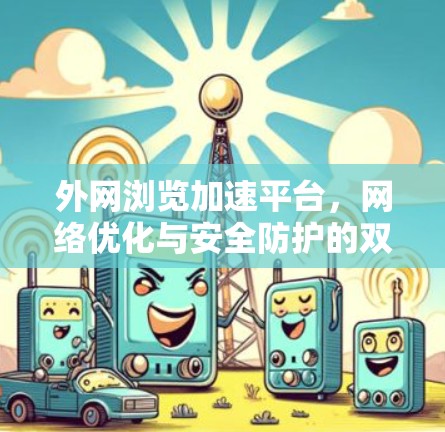 外网浏览加速平台,网络优化与安全防护的双重保障 外网浏览加速平台,网络优化与安全防护的双重保障