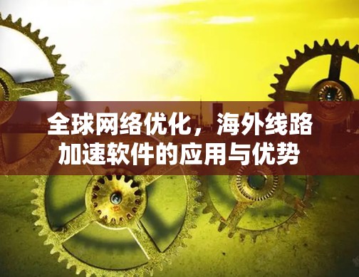 全球网络优化,海外线路加速软件的应用与优势 全球网络优化,海外线路加速软件的应用与优势