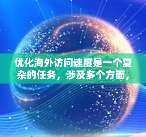 优化海外访问速度是一个复杂的任务,涉及多个方面,包括网络、服务器、协议和缓存等。以下是一些常见的优化方法和建议 优化海外访问速度是一个复杂的任务,涉及多个方面,包括网络、服务器、协议和缓存等。以下是一些常见的优化方法和建议