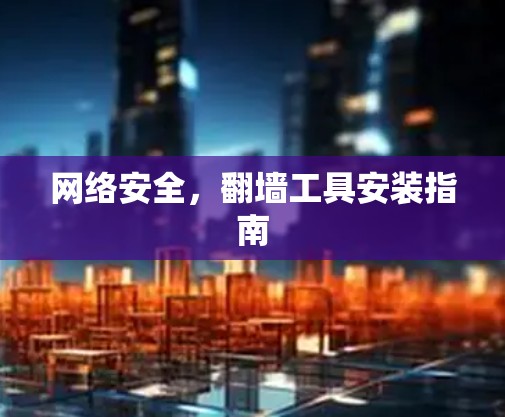 网络安全,翻墙工具安装指南 网络安全,翻墙工具安装指南