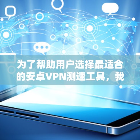 为了帮助用户选择最适合的安卓VPN测速工具,我总结了以下几款工具的详细分析 为了帮助用户选择最适合的安卓VPN测速工具,我总结了以下几款工具的详细分析