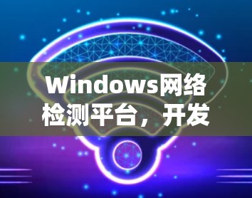 Windows网络检测平台,开发与应用探讨 Windows网络检测平台,开发与应用探讨