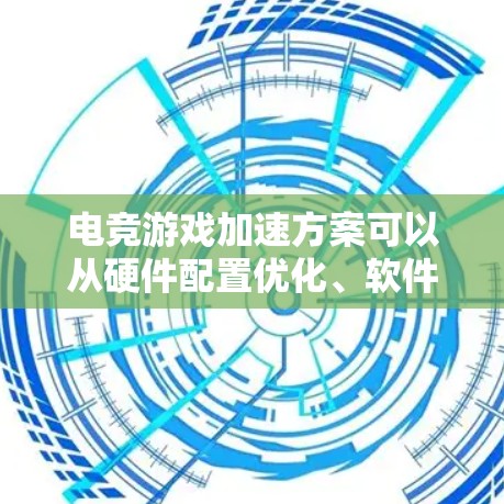 电竞游戏加速方案可以从硬件配置优化、软件设置和网络优化等多个方面入手，以提升游戏运行的流畅度和帧率。以下是一个全面的加速方案