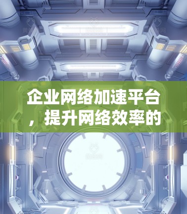 企业网络加速平台,提升网络效率的关键 企业网络加速平台,提升网络效率的关键