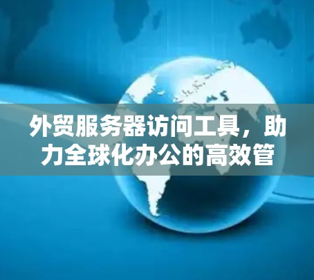 外贸服务器访问工具,助力全球化办公的高效管理 外贸服务器访问工具,助力全球化办公的高效管理