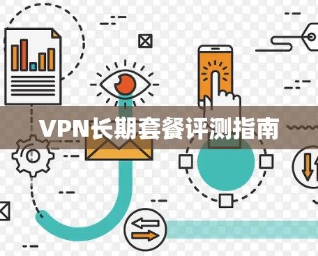 VPN长期套餐评测指南 VPN长期套餐评测指南