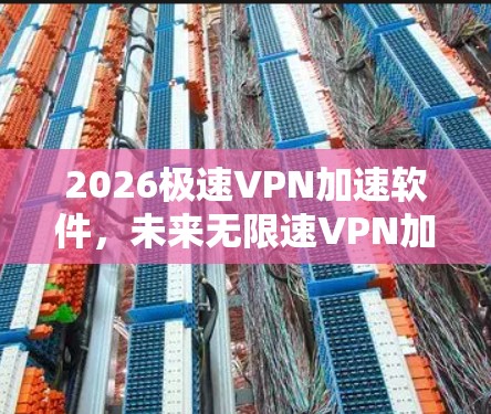 2026极速VPN加速软件，未来无限速VPN加速技术揭秘
