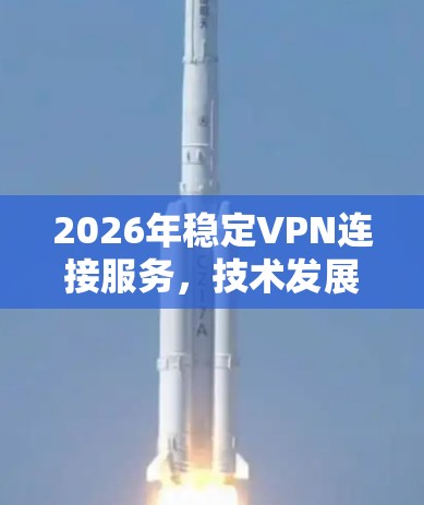 2026年稳定VPN连接服务,技术发展与应用探讨 2026年稳定VPN连接服务,技术发展与应用探讨