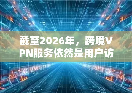 截至2026年，跨境VPN服务依然是用户访问受限地区内容、保护隐私和安全的重要工具。以下是一些在2026年仍然受欢迎的跨境VPN服务推荐