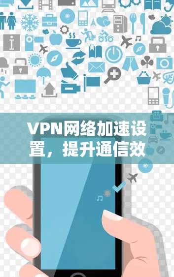 VPN网络加速设置,提升通信效率的关键手段 VPN网络加速设置,提升通信效率的关键手段