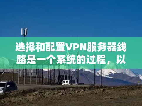 选择和配置VPN服务器线路是一个系统的过程,以下是根据您的需求和步骤总结出的解决方案 选择和配置VPN服务器线路是一个系统的过程,以下是根据您的需求和步骤总结出的解决方案