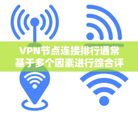 VPN节点连接排行通常基于多个因素进行综合评价，包括连接数量、节点质量、安全性、用户体验和服务支持等。以下是影响排行的主要因素及其解释