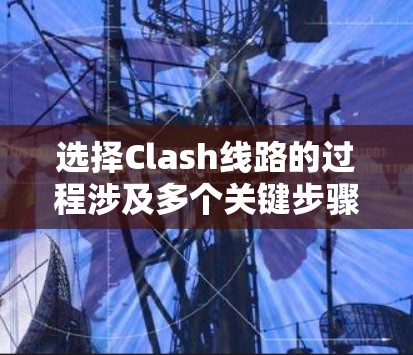 选择Clash线路的过程涉及多个关键步骤,确保配置既有效又高效。以下是详细的分步指南 选择Clash线路的过程涉及多个关键步骤,确保配置既有效又高效。以下是详细的分步指南