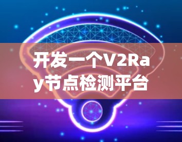 开发一个V2Ray节点检测平台需要综合考虑多个方面,从设计到实现再到部署。以下是系统化的解决方案 开发一个V2Ray节点检测平台需要综合考虑多个方面,从设计到实现再到部署。以下是系统化的解决方案