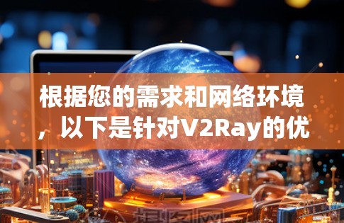 根据您的需求和网络环境,以下是针对V2Ray的优化建议和工具推荐 根据您的需求和网络环境,以下是针对V2Ray的优化建议和工具推荐
