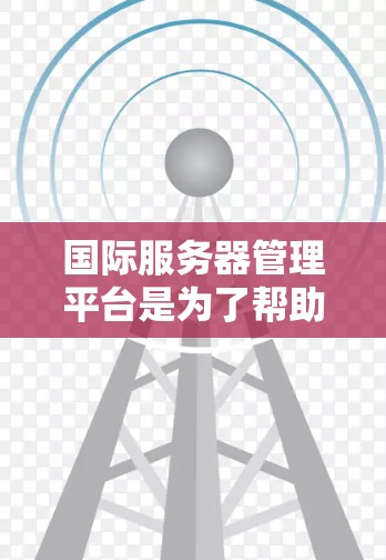 国际服务器管理平台是为了帮助企业在全球范围内高效、安全地管理服务器而设计的。以下是对国际服务器管理平台的详细分析 国际服务器管理平台是为了帮助企业在全球范围内高效、安全地管理服务器而设计的。以下是对国际服务器管理平台的详细分析