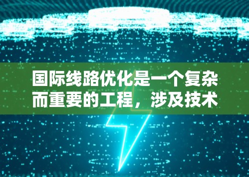 国际线路优化是一个复杂而重要的工程,涉及技术与政策的多方面结合。以下是一个有条理的优化方案,分步骤阐述 国际线路优化是一个复杂而重要的工程,涉及技术与政策的多方面结合。以下是一个有条理的优化方案,分步骤阐述