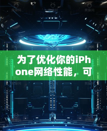 为了优化你的iPhone网络性能,可以按照以下步骤进行 为了优化你的iPhone网络性能,可以按照以下步骤进行