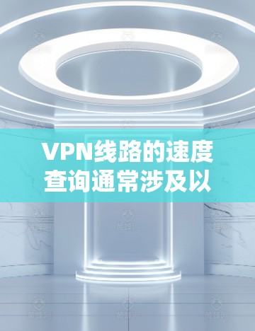 VPN线路的速度查询通常涉及以下几种方法 VPN线路的速度查询通常涉及以下几种方法