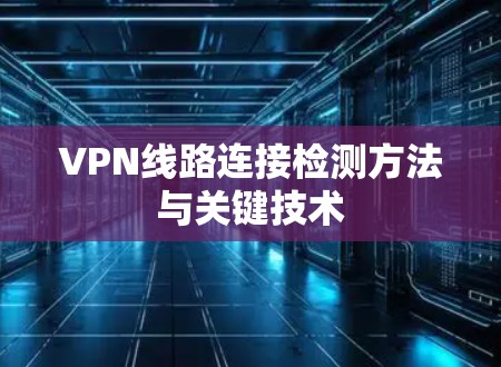 VPN线路连接检测方法与关键技术 VPN线路连接检测方法与关键技术