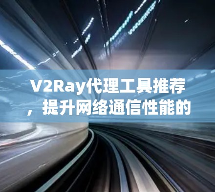 V2Ray代理工具推荐，提升网络通信性能的专业选择
