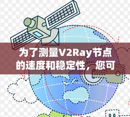 为了测量V2Ray节点的速度和稳定性,您可以按照以下步骤操作 为了测量V2Ray节点的速度和稳定性,您可以按照以下步骤操作
