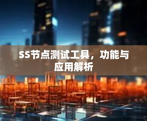 SS节点测试工具,功能与应用解析 SS节点测试工具,功能与应用解析