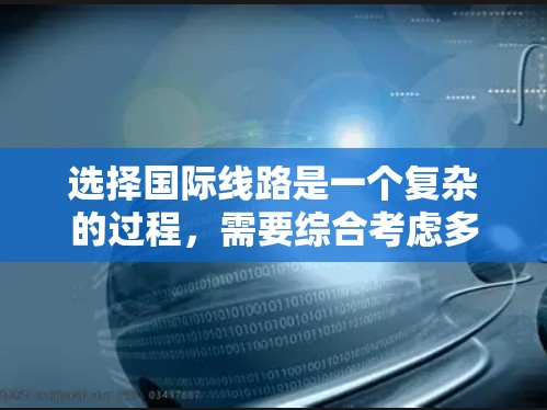 选择国际线路是一个复杂的过程,需要综合考虑多个因素。以下是一个结构化的选择指南,帮助您根据需求做出明智的决定 选择国际线路是一个复杂的过程,需要综合考虑多个因素。以下是一个结构化的选择指南,帮助您根据需求做出明智的决定
