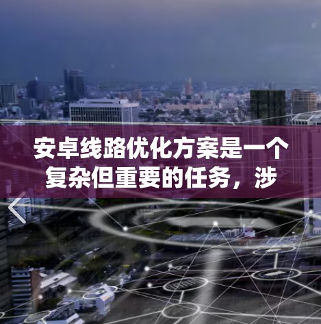 安卓线路优化方案是一个复杂但重要的任务,涉及多个方面的优化。以下是一个有条理的优化方案,涵盖了网络延迟、数据流量、电池续航、应用性能和系统资源管理等多个方面 安卓线路优化方案是一个复杂但重要的任务,涉及多个方面的优化。以下是一个有条理的优化方案,涵盖了网络延迟、数据流量、电池续航、应用性能和系统资源管理等多个方面