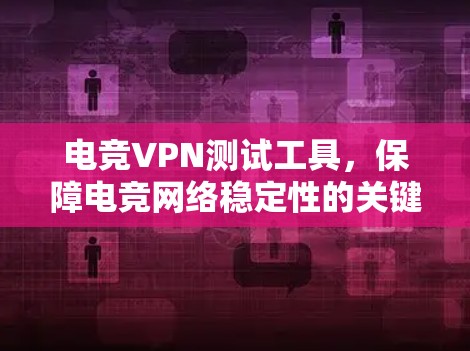电竞VPN测试工具，保障电竞网络稳定性的关键