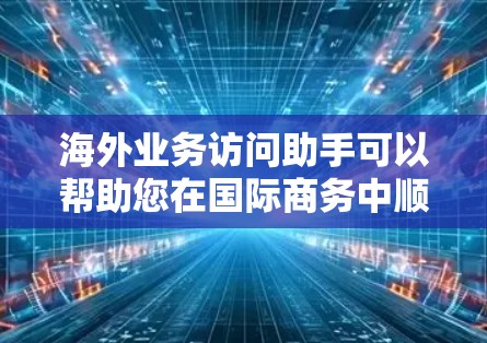 海外业务访问助手可以帮助您在国际商务中顺利开展工作。以下是一些可能的服务和建议,供您参考 海外业务访问助手可以帮助您在国际商务中顺利开展工作。以下是一些可能的服务和建议,供您参考