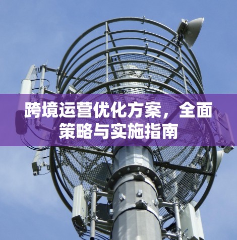 跨境运营优化方案,全面策略与实施指南 跨境运营优化方案,全面策略与实施指南