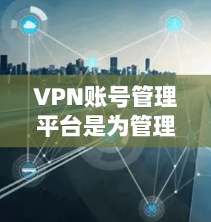 VPN账号管理平台是为管理多个VPN账号提供的一种工具或软件，通常用于企业、个人用户或开发者来统一管理多个VPN账号，优化资源使用，提高管理效率。以下是关于VPN账号管理平台的一些关键功能和考虑因素