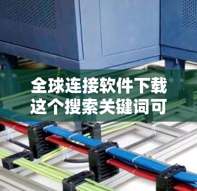 全球连接软件下载这个搜索关键词可能指的是一些能够帮助用户连接全球市场、进行跨国合作或数据分析的软件工具。以下是一些可能符合你需求的软件推荐